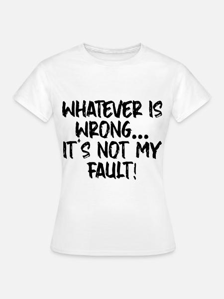 Whatever Is Wrong, It's Not My Fault! - Frauen T-Shirt - Weiß