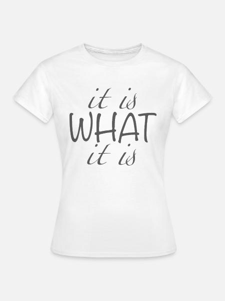it is what it is - Frauen T-Shirt - Weiß