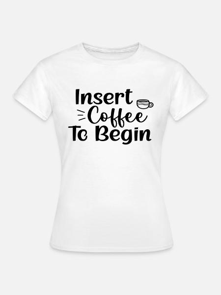 Insert Coffee To Begin - Frauen T-Shirt - Weiß