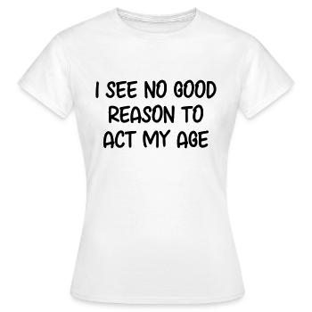 Ich sehe keinen guten Grund, mich meinem Alter entsprechend zu verhalten - Frauen T-Shirt - Weiß - Vorne - AI Model Female 172 dark (172cm)