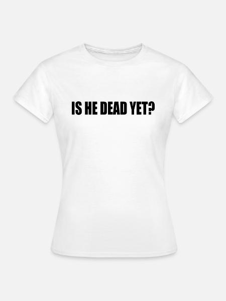 is he dead yet - Frauen T-Shirt - Weiß