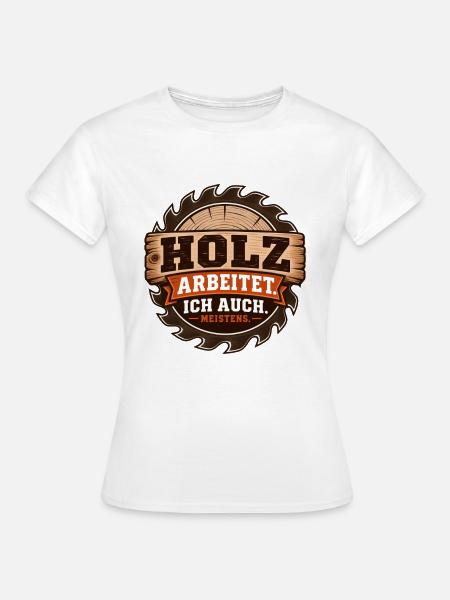 Holz arbeitet – Ich auch. Meistens. - Frauen T-Shirt - Weiß