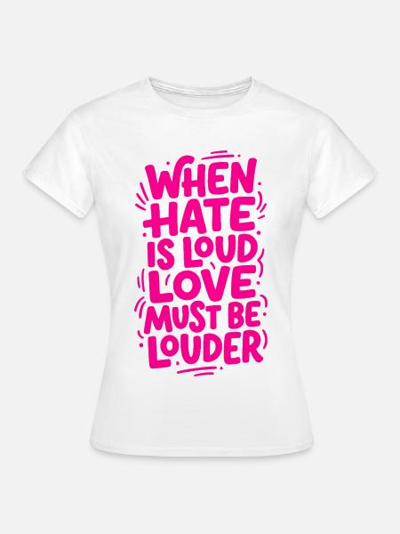 When hate is loud love must be louder - Frauen T-Shirt - Weiß
