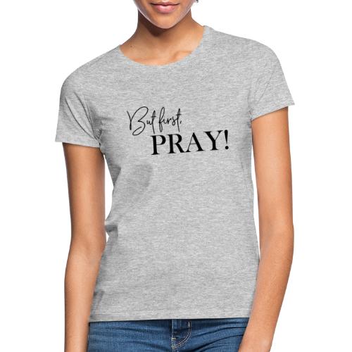 But first, PRAY! - Frauen T-Shirt