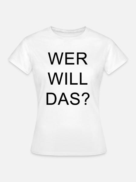 WER WILL DAS? - Frauen T-Shirt - Weiß