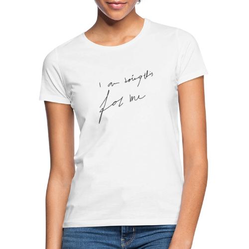 I am doing this for me - Vrouwen T-shirt