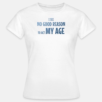 I see no good reason to act my age - T-shirt for women