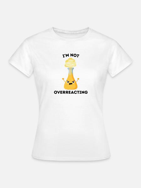 Ich reagiere nicht übertrieben – Wissenschaftler-Witz - Frauen T-Shirt - Weiß