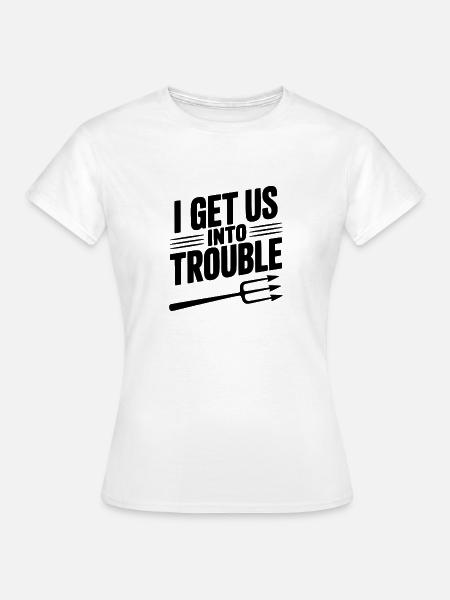 Ich bringe uns in Schwierigkeiten - Frauen T-Shirt - Weiß