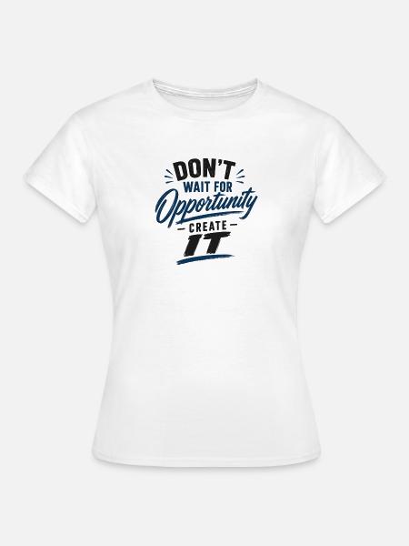 Dont wait for Opportunity create it - Frauen T-Shirt - Weiß