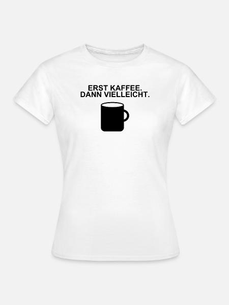 Erst Kaffee, dann vielleicht – Spruch - Frauen T-Shirt - Weiß