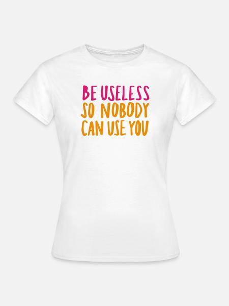 Be Useless So Nobody Can Use You - Frauen T-Shirt - Weiß