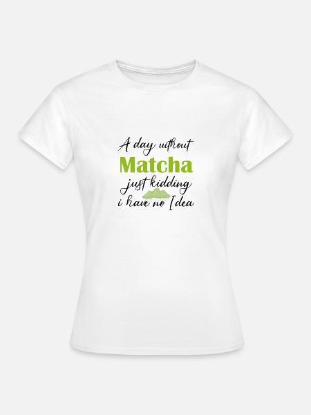 Ein Tag ohne Matcha, nur ein Scherz, ich habe keine Ahnung - Frauen T-Shirt - Weiß
