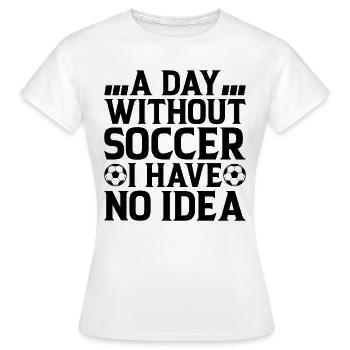 A Day Without Soccer I Have No Idea - Soccer Lover - Frauen T-Shirt - Weiß - Vorne - AI Model Female 172 dark (172cm)