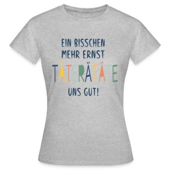 EIN BISSCHEN MEHR ERNST TÄTERÄTÄTE UNS GUT! - Frauen T-Shirt - Grau meliert - Vorne - AI Model Female 172 dark (172cm)