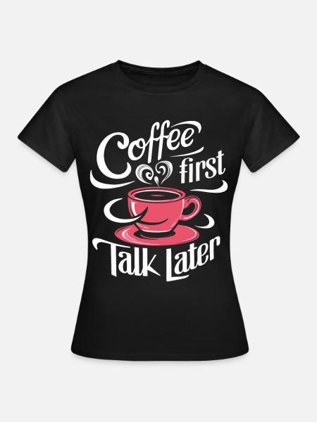 Coffee First Talk Later Kaffee Junkie Büro Spruch - Dame-T-shirt - sort