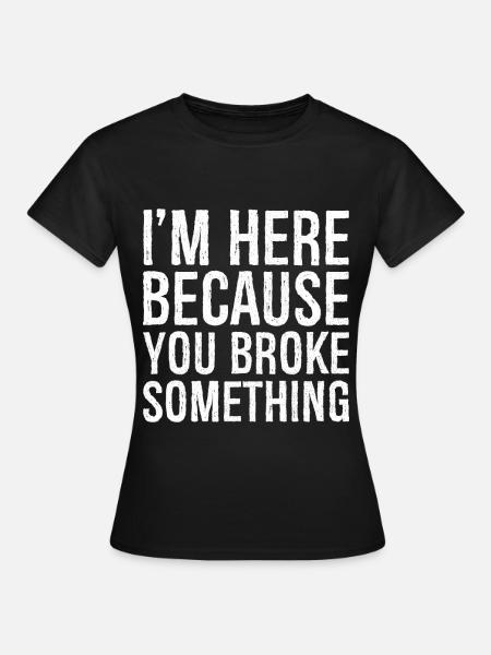 I'm here because you broke something - Women's T-Shirt - black