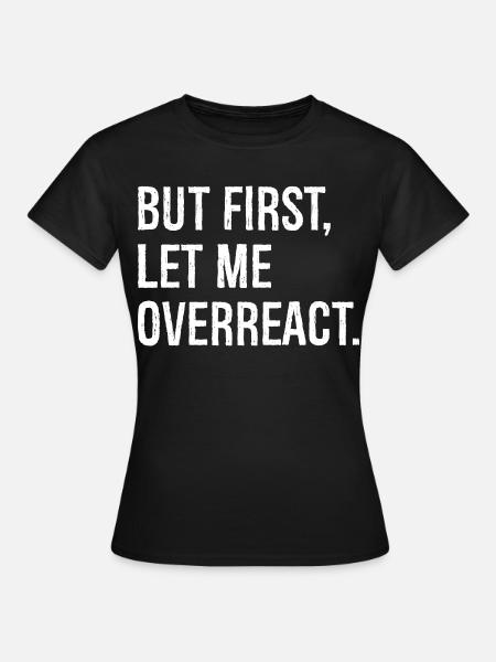 but first let me overreact - Frauen T-Shirt - Schwarz
