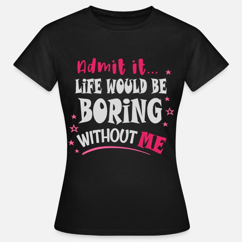 Admit it, life would be boring without me - Women's T-Shirt - black