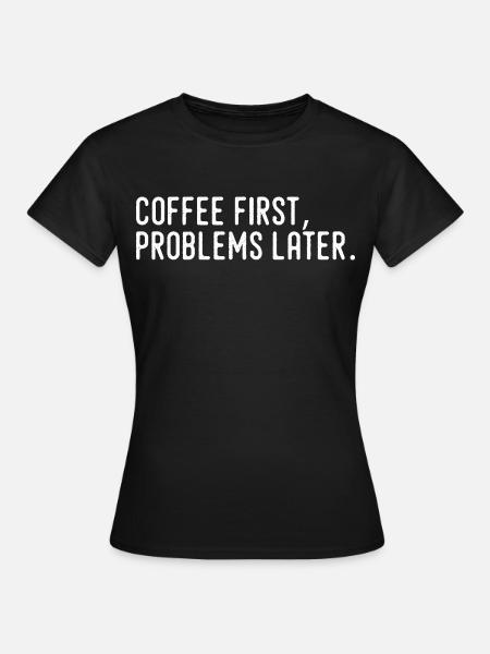 Kaffee erst Probleme später - Frauen T-Shirt - Schwarz