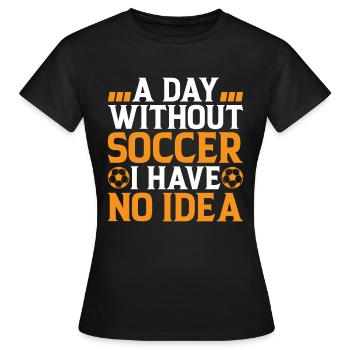 Soccer Lover - A Day Without Soccer I Have No Idea - Frauen T-Shirt - Schwarz - Vorne - AI Model Female 172 dark (172cm)