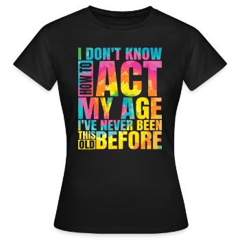 Ich weiß nicht, wie ich mich in meinem Alter verhalten soll Ich war noch nie so - Frauen T-Shirt - Schwarz - Vorne - AI Model Female 172 dark (172cm)