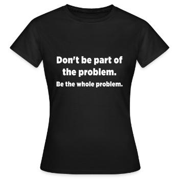 Don't be part of the problem. Be the whole problem - Women's T-Shirt - black - Front - AI Model Female 172 dark (172cm)