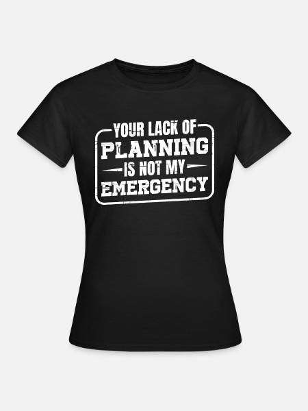 Your Lack Of Planning Is Not My Emergency - Frauen T-Shirt - Schwarz