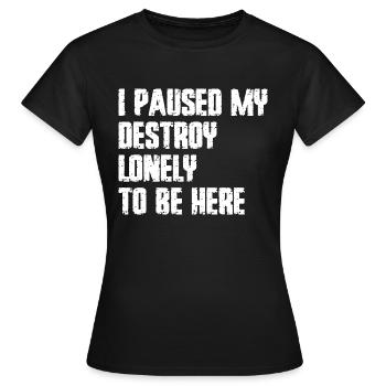 Ich pausierte meine Zerstörung einsam, um hier zu sein - Frauen T-Shirt - Schwarz - Vorne - AI Model Female 172 dark (172cm)