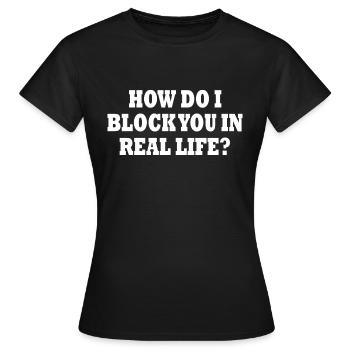 how do i block you in real life - Frauen T-Shirt - Schwarz - Vorne - AI Model Female 172 dark (172cm)