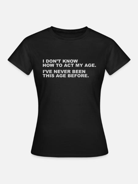 I Don't Know How To Act My Age, Funny Slogan Shirt - Women's T-Shirt - black