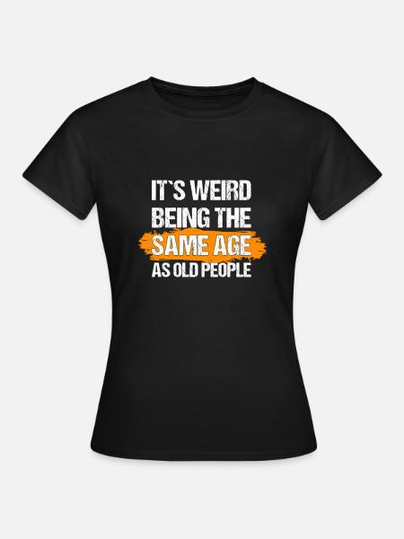 it's weird being the same age as old people - Frauen T-Shirt - Schwarz
