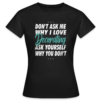 Frag mich nicht, warum Ich Dekorieren liebe - Frauen T-Shirt - Schwarz - Vorne - AI Model Female 172 dark (172cm)
