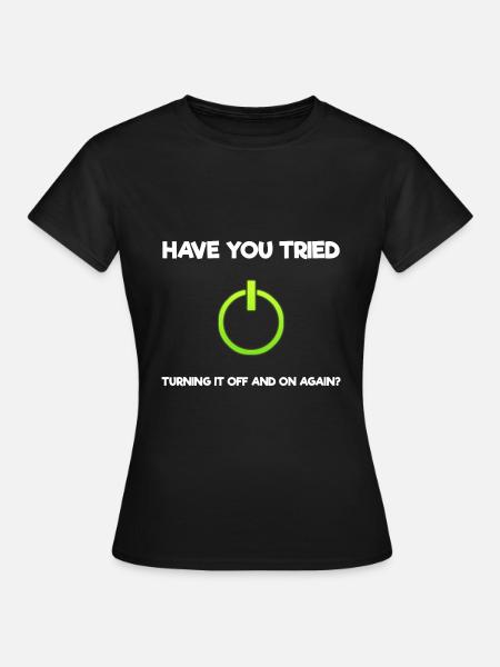 Have You Tried Turning It Off And On Again? - Frauen T-Shirt - Schwarz