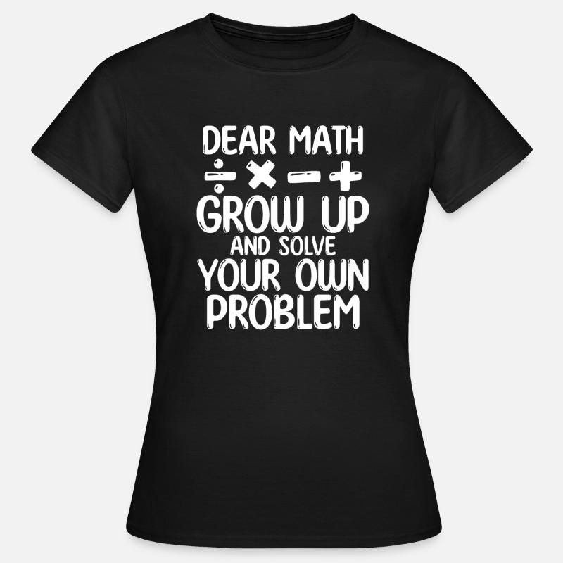Dear Math Grow Up And Solve Your Own Problem - Frauen T-Shirt - Schwarz