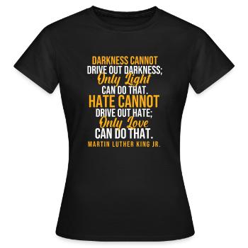Dunkelheit kann die Dunkelheit nicht vertreiben MLK Zitat - Frauen T-Shirt - Schwarz - Vorne - AI Model Female 172 dark (172cm)