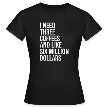I need three coffees and like six million dollars - Frauen T-Shirt - Schwarz - Vorne - AI Model Female 172 dark (172cm)