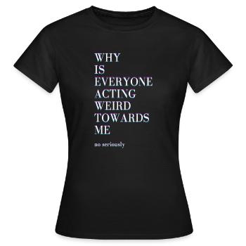 Warum verhalten sich alle mir gegenüber im Ernst? - Frauen T-Shirt - Schwarz - Vorne - AI Model Female 172 dark (172cm)