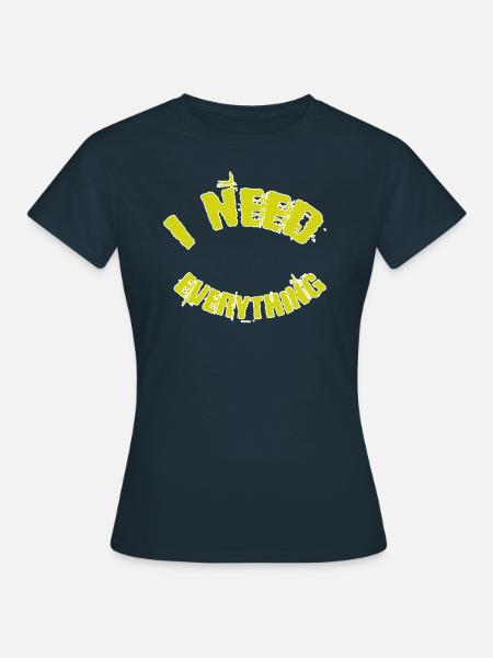 I need everything - Frauen T-Shirt - Navy