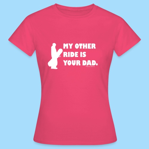 My other ride is your Dad - Frauen T-Shirt