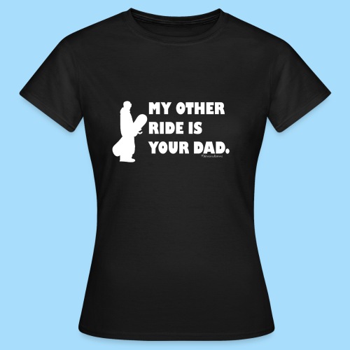 My other ride is your Dad - Frauen T-Shirt