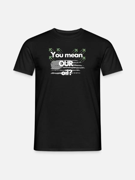 You mean OUR oil? - Men's T-Shirt - black