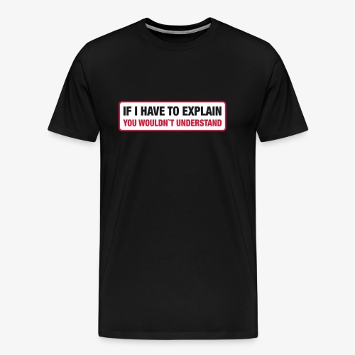 If I have to explain you wouldn`t understand - Männer Premium T-Shirt