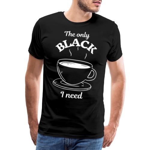 Kaffee - The only BLACK I need - Kaffeetrinker - Männer Premium T-Shirt