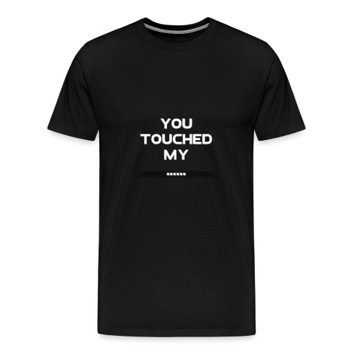 You touched my.... - Mannen Premium T-shirt