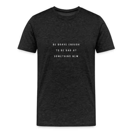 Be brave enough to be bad at something new - Mannen Premium T-shirt