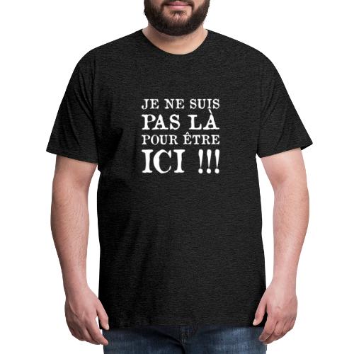 JE NE SUIS PAS LÀ POUR ÊTRE ICI ! - T-shirt Premium Homme