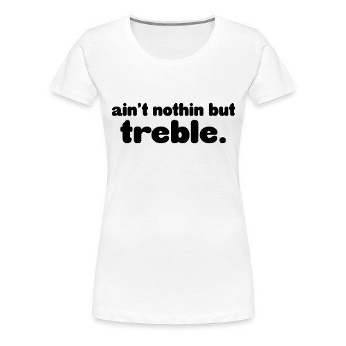 Ain't notin but treble - Women's Premium T-Shirt