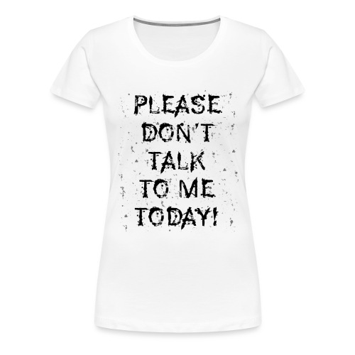 PLEASE DON'T TALK TO ME TODAY - Geschenk Ideen - Frauen Premium T-Shirt