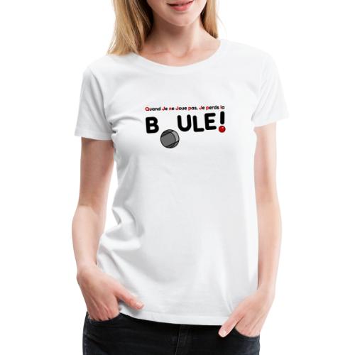 QUAND JE NE JOUE PAS, JE PERDS LA BOULE ! - T-shirt Premium Femme
